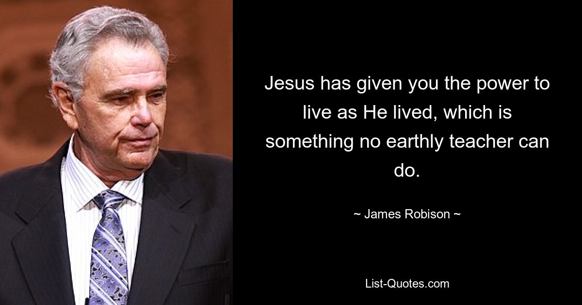 Jesus has given you the power to live as He lived, which is something no earthly teacher can do. — © James Robison