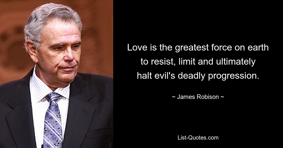 Love is the greatest force on earth to resist, limit and ultimately halt evil's deadly progression. — © James Robison