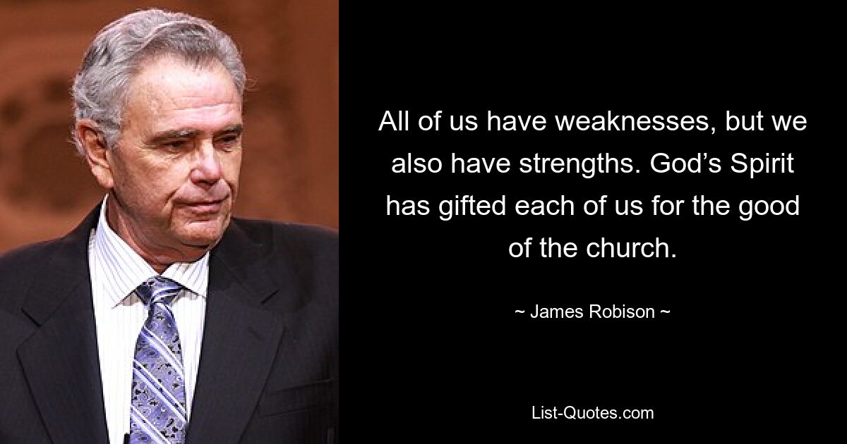 All of us have weaknesses, but we also have strengths. God’s Spirit has gifted each of us for the good of the church. — © James Robison