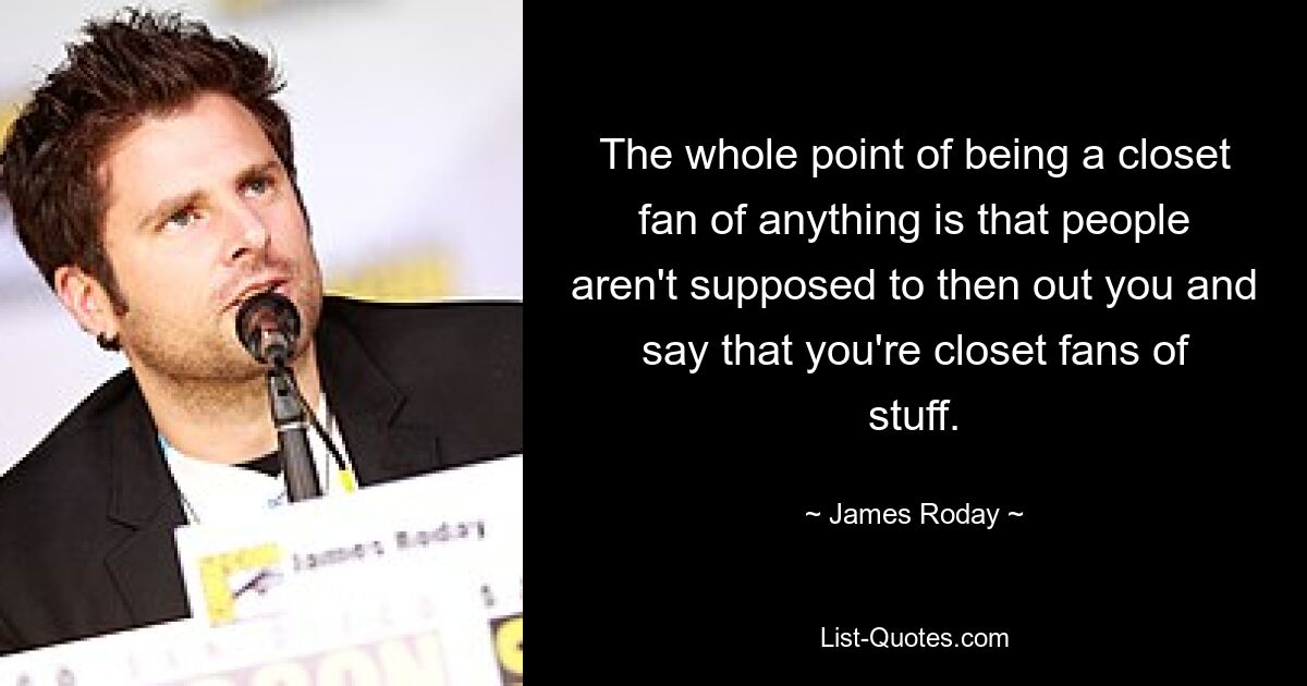 The whole point of being a closet fan of anything is that people aren't supposed to then out you and say that you're closet fans of stuff. — © James Roday