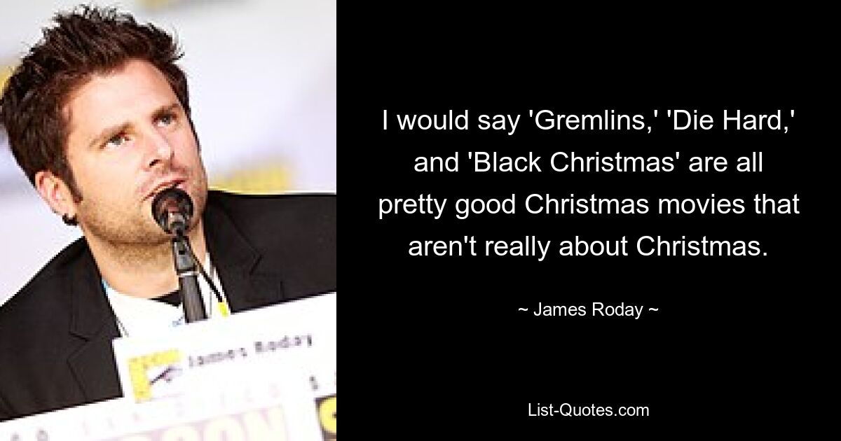 I would say 'Gremlins,' 'Die Hard,' and 'Black Christmas' are all pretty good Christmas movies that aren't really about Christmas. — © James Roday