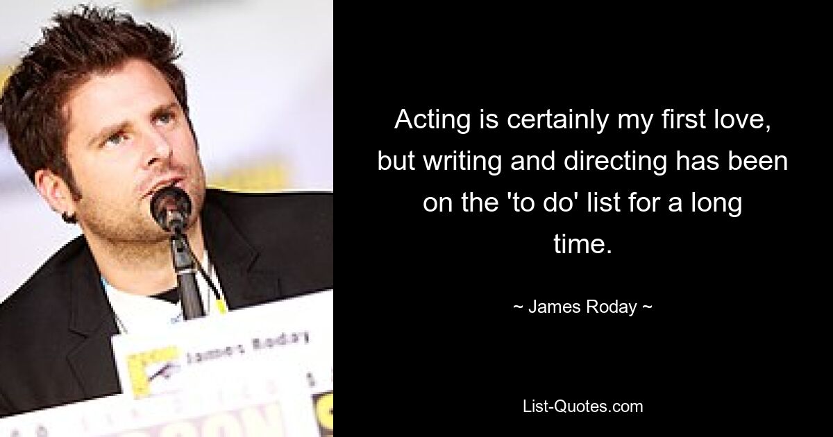 Acting is certainly my first love, but writing and directing has been on the 'to do' list for a long time. — © James Roday