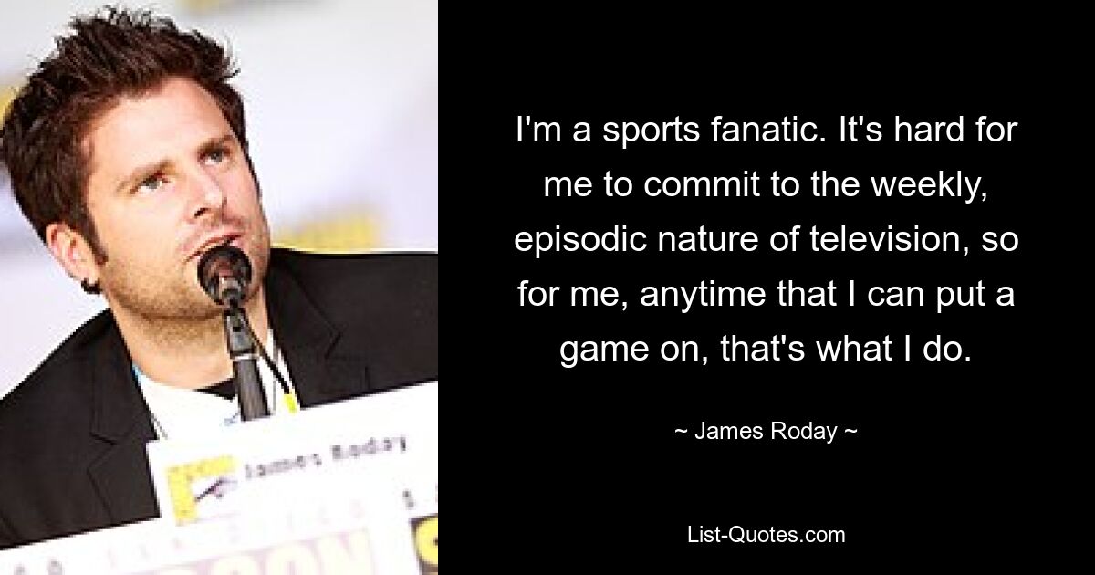 I'm a sports fanatic. It's hard for me to commit to the weekly, episodic nature of television, so for me, anytime that I can put a game on, that's what I do. — © James Roday