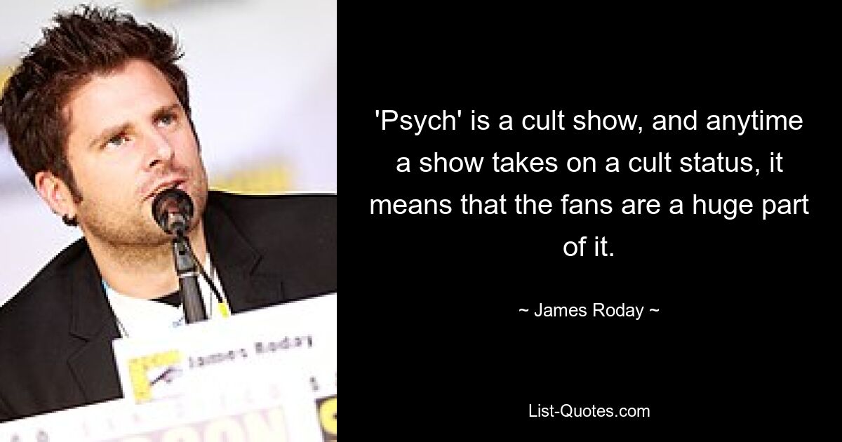 'Psych' is a cult show, and anytime a show takes on a cult status, it means that the fans are a huge part of it. — © James Roday