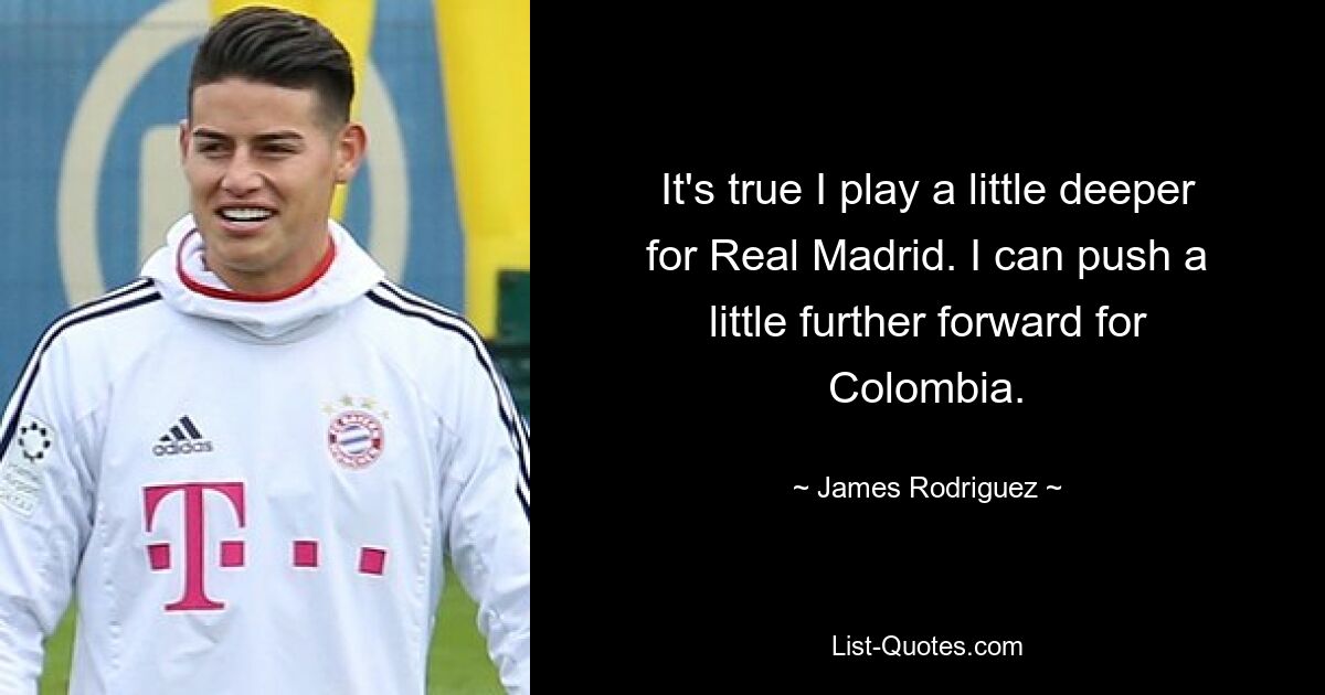 It's true I play a little deeper for Real Madrid. I can push a little further forward for Colombia. — © James Rodriguez