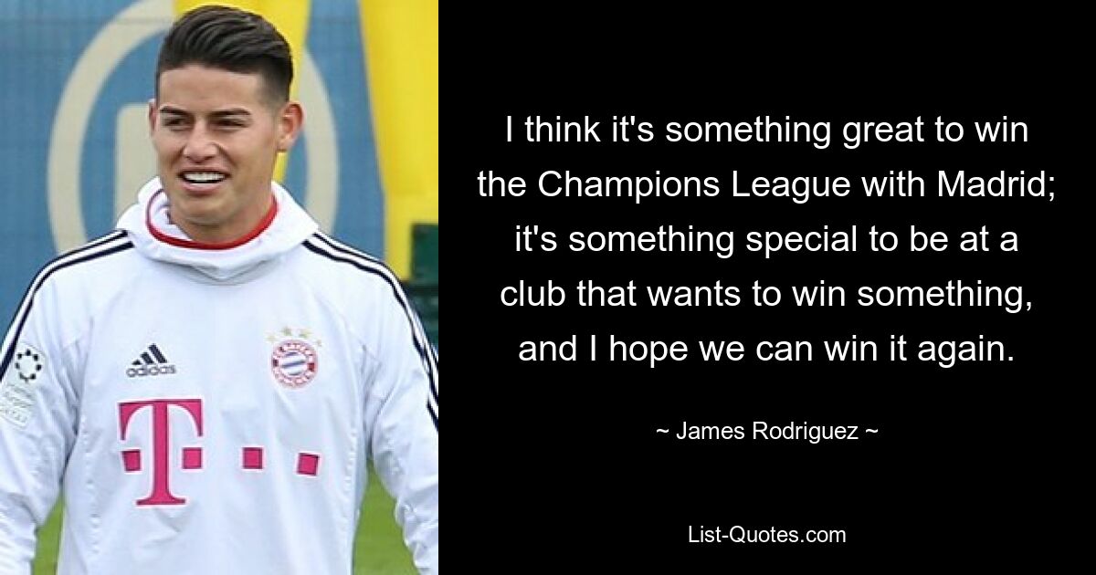 I think it's something great to win the Champions League with Madrid; it's something special to be at a club that wants to win something, and I hope we can win it again. — © James Rodriguez