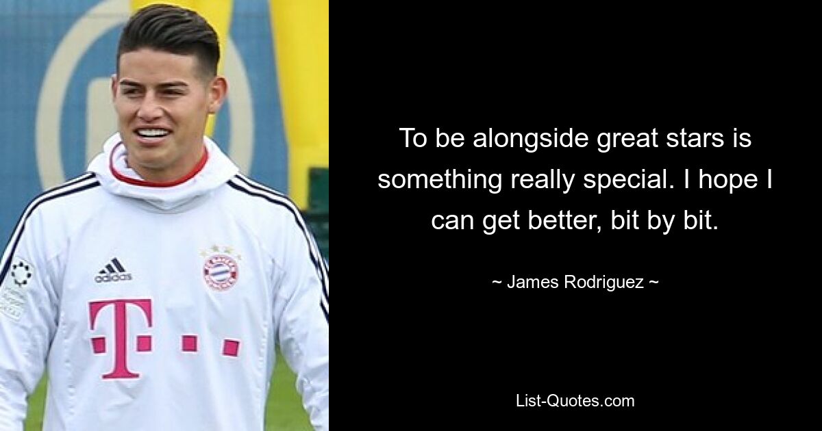 To be alongside great stars is something really special. I hope I can get better, bit by bit. — © James Rodriguez