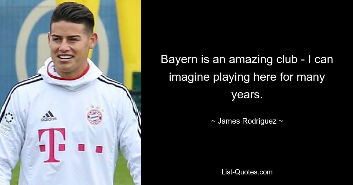 Bayern is an amazing club - I can imagine playing here for many years. — © James Rodriguez