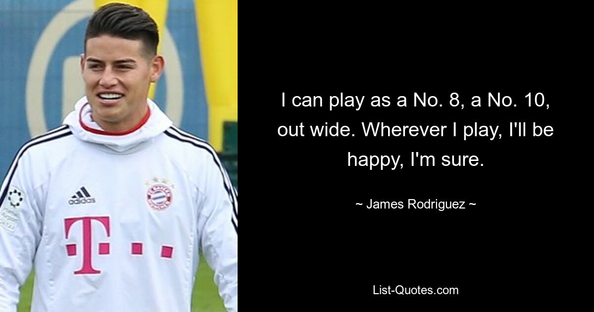 I can play as a No. 8, a No. 10, out wide. Wherever I play, I'll be happy, I'm sure. — © James Rodriguez