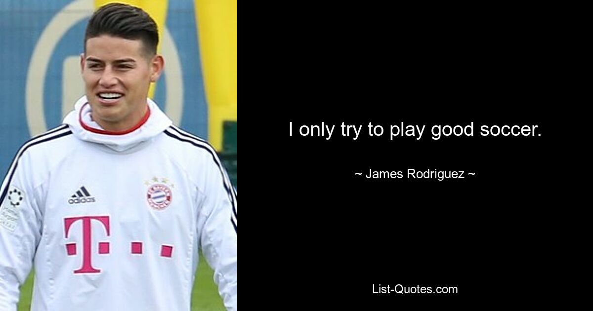 I only try to play good soccer. — © James Rodriguez