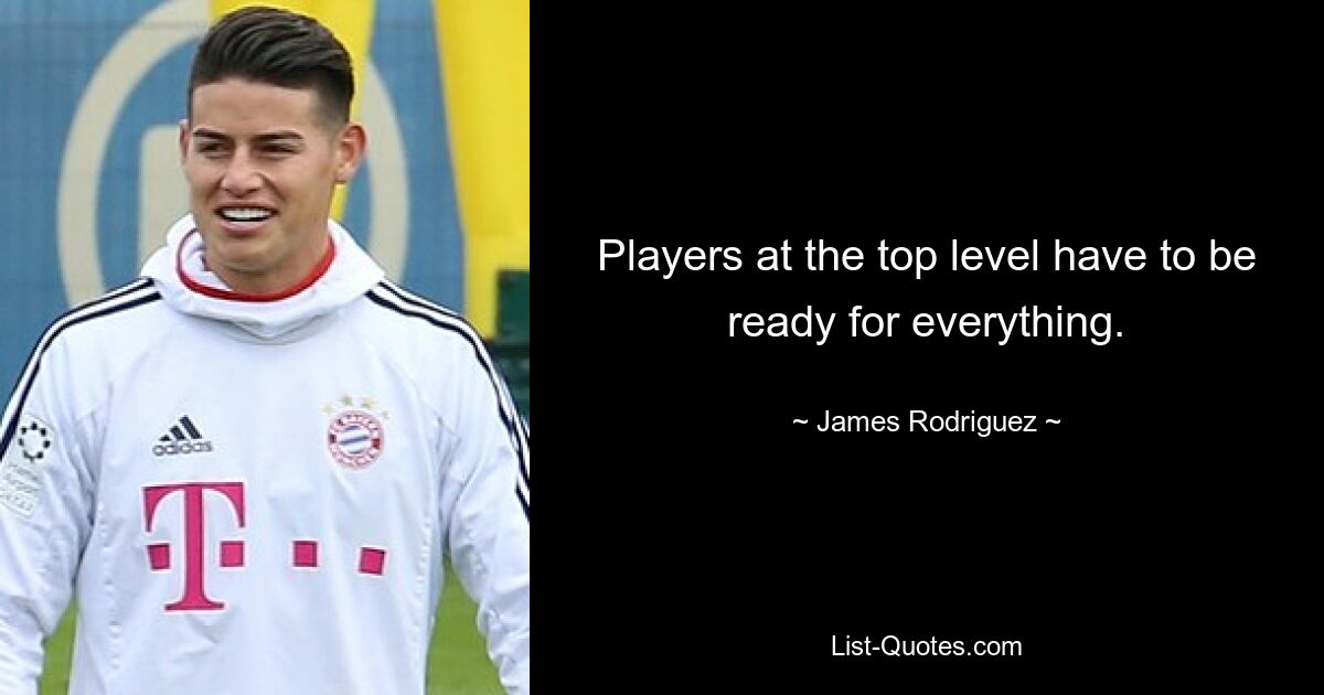 Players at the top level have to be ready for everything. — © James Rodriguez