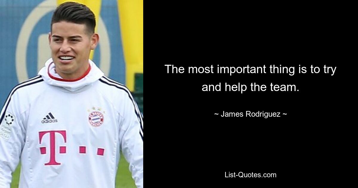 The most important thing is to try and help the team. — © James Rodriguez