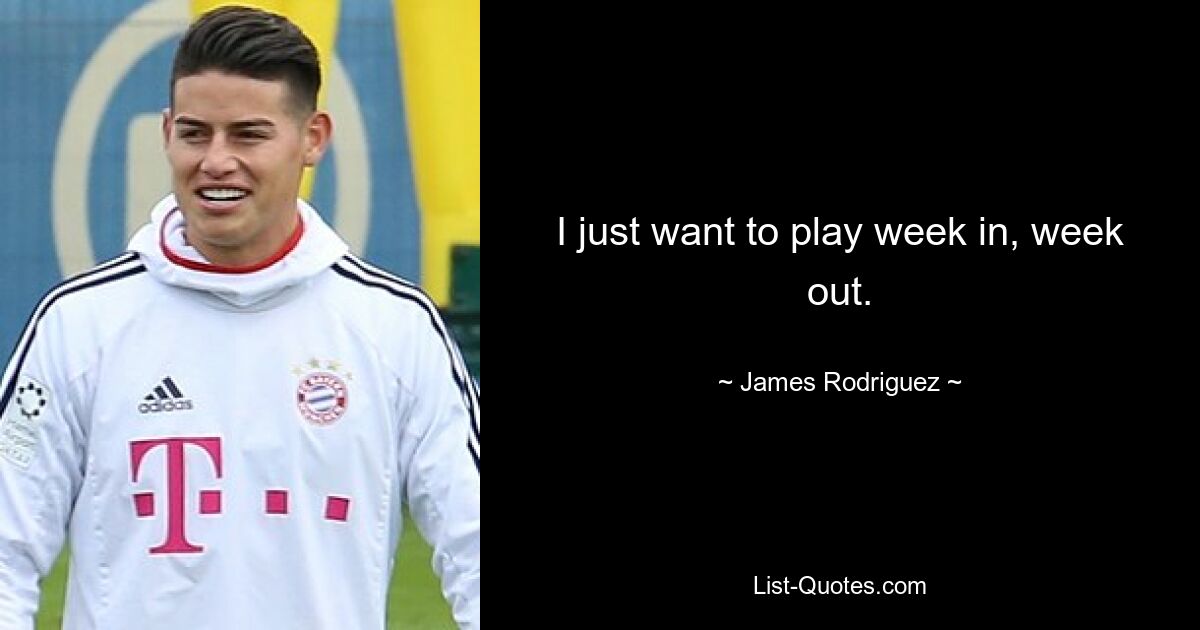 I just want to play week in, week out. — © James Rodriguez