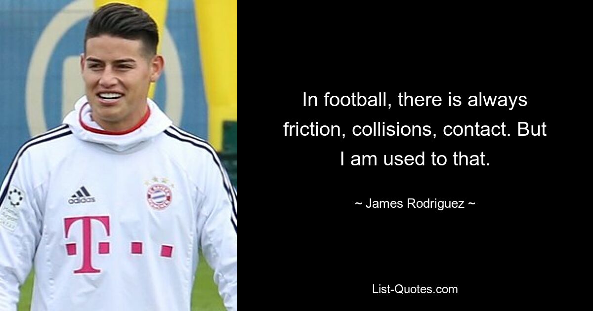 In football, there is always friction, collisions, contact. But I am used to that. — © James Rodriguez