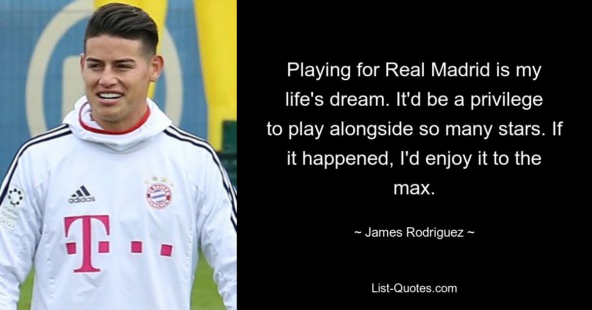 Playing for Real Madrid is my life's dream. It'd be a privilege to play alongside so many stars. If it happened, I'd enjoy it to the max. — © James Rodriguez