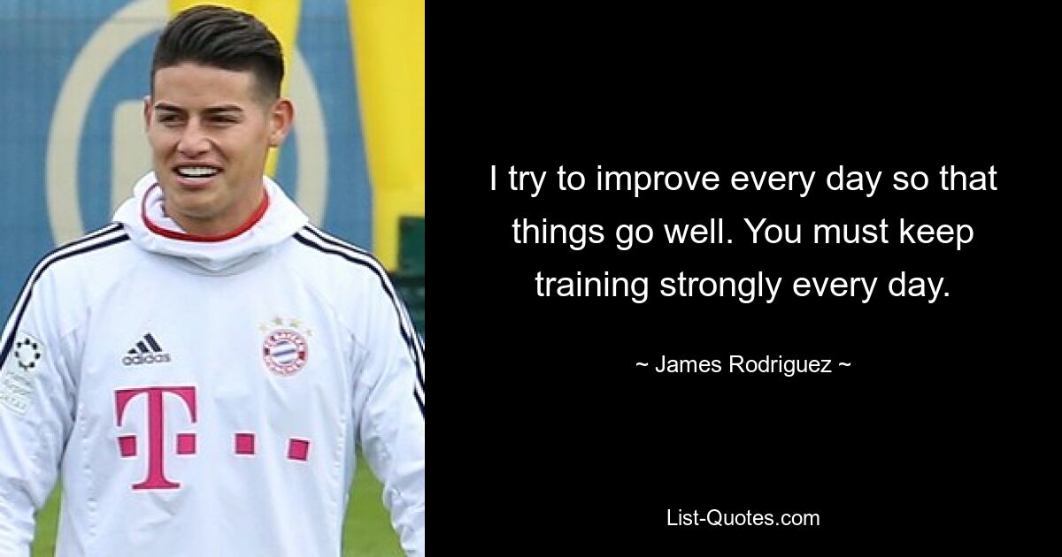 I try to improve every day so that things go well. You must keep training strongly every day. — © James Rodriguez