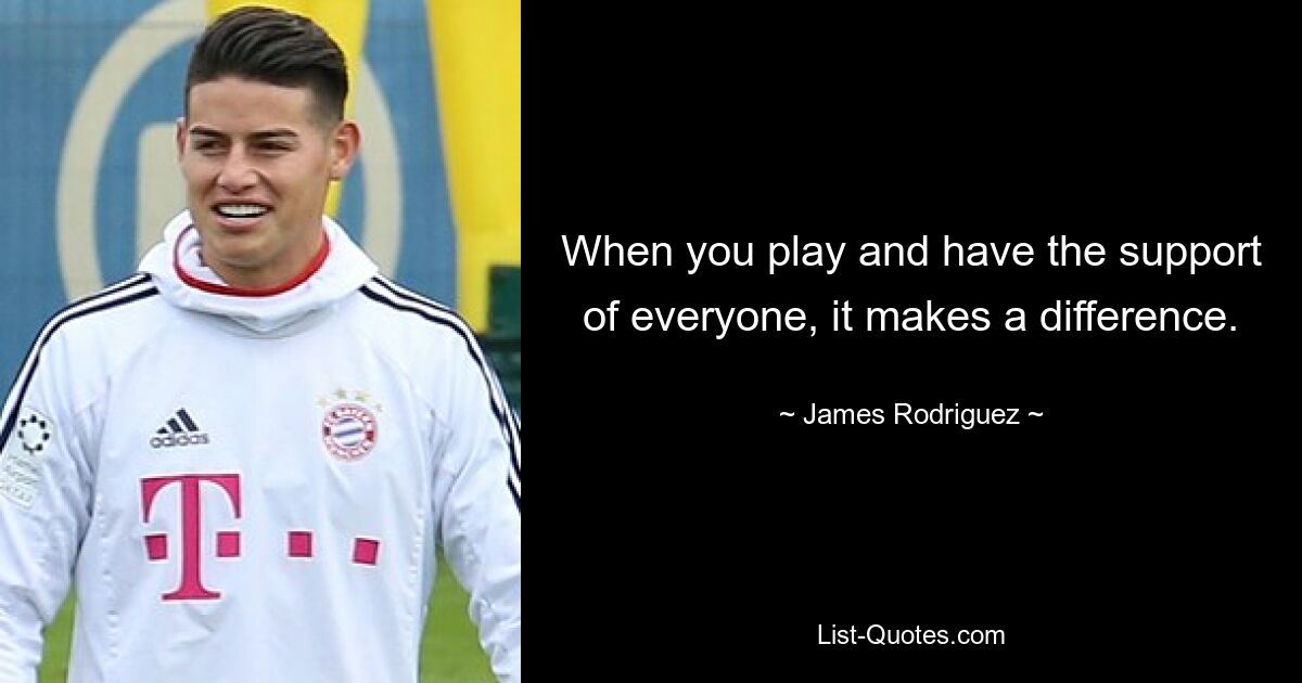 When you play and have the support of everyone, it makes a difference. — © James Rodriguez