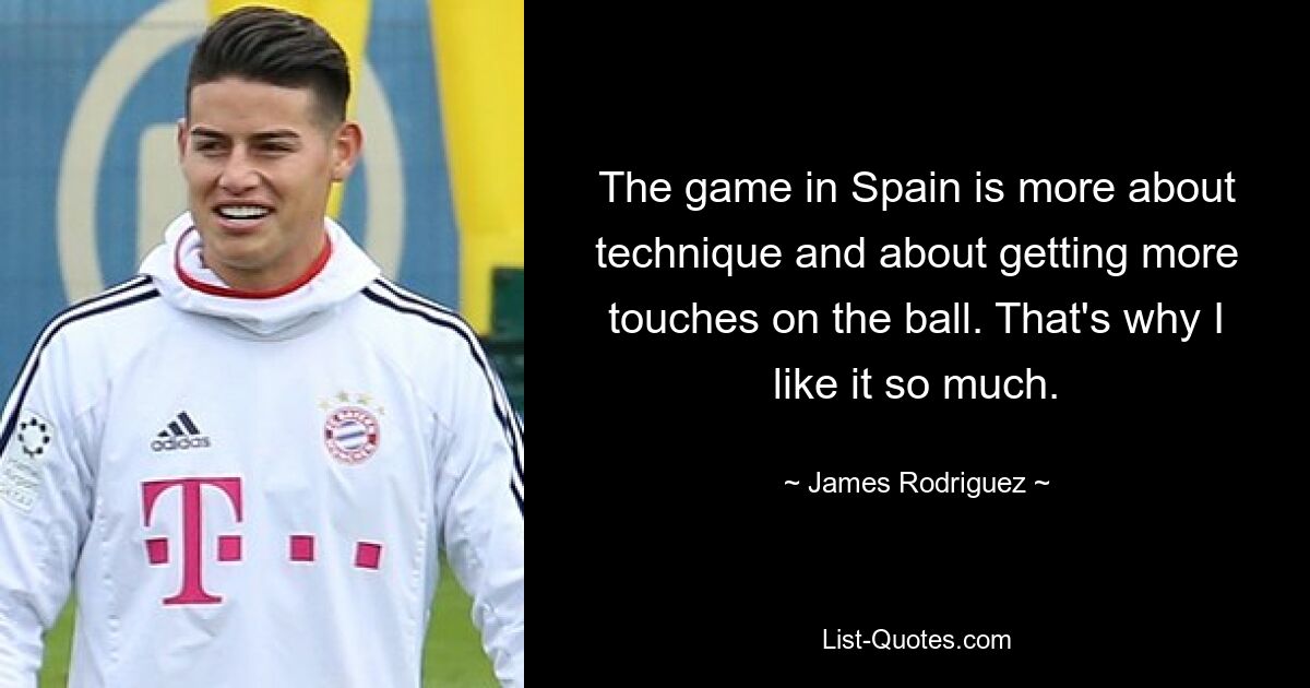 The game in Spain is more about technique and about getting more touches on the ball. That's why I like it so much. — © James Rodriguez