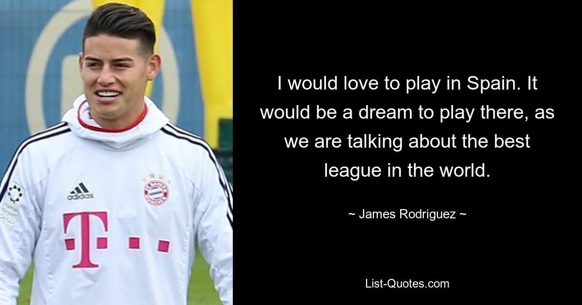 I would love to play in Spain. It would be a dream to play there, as we are talking about the best league in the world. — © James Rodriguez