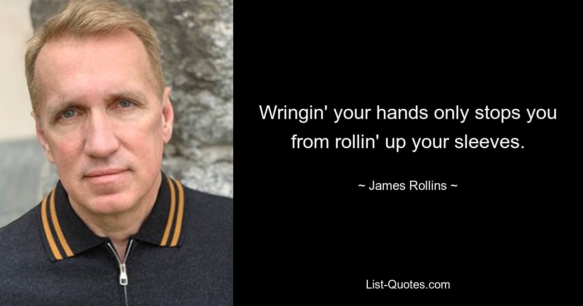 Wringin' your hands only stops you from rollin' up your sleeves. — © James Rollins