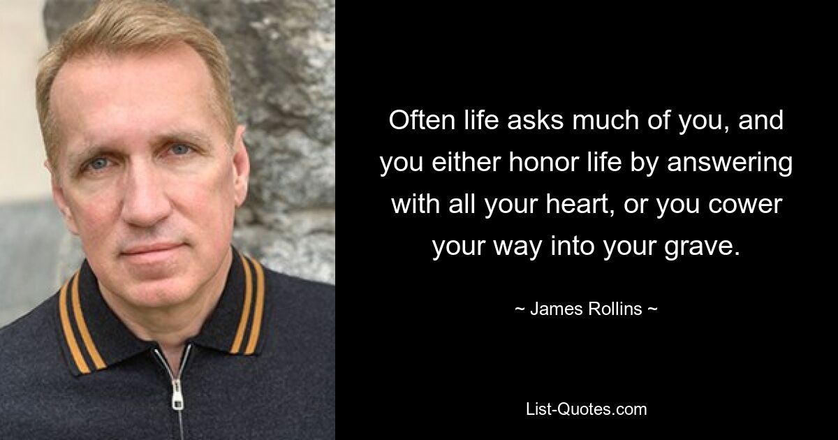 Often life asks much of you, and you either honor life by answering with all your heart, or you cower your way into your grave. — © James Rollins