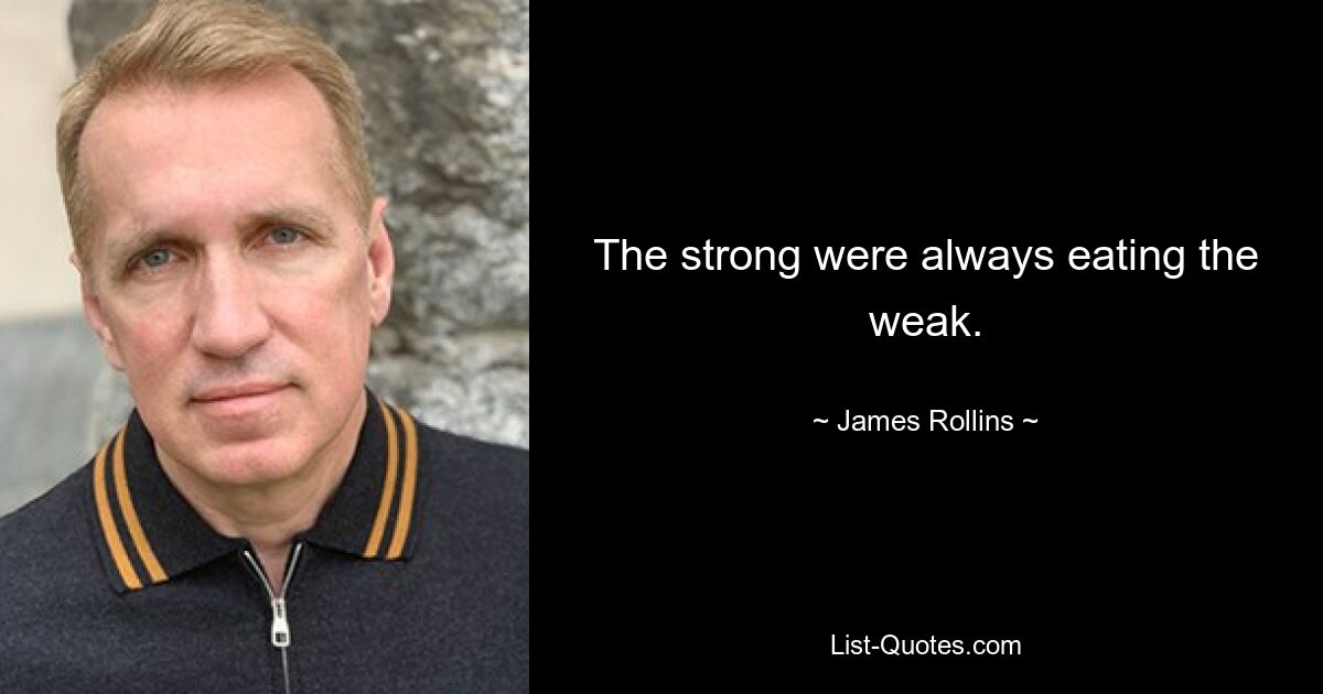 The strong were always eating the weak. — © James Rollins