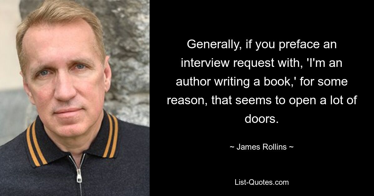 Generally, if you preface an interview request with, 'I'm an author writing a book,' for some reason, that seems to open a lot of doors. — © James Rollins