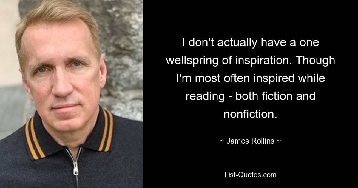 I don't actually have a one wellspring of inspiration. Though I'm most often inspired while reading - both fiction and nonfiction. — © James Rollins