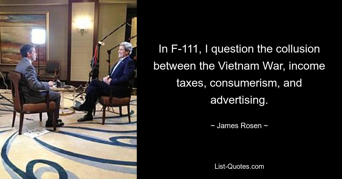 In F-111, I question the collusion between the Vietnam War, income taxes, consumerism, and advertising. — © James Rosen