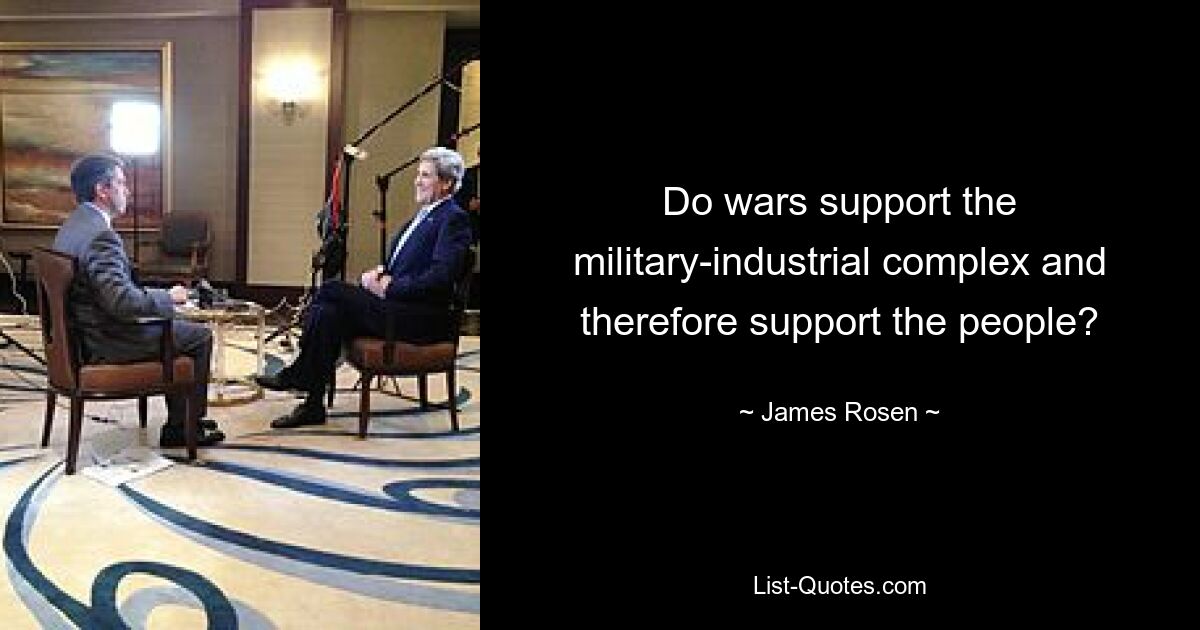 Do wars support the military-industrial complex and therefore support the people? — © James Rosen