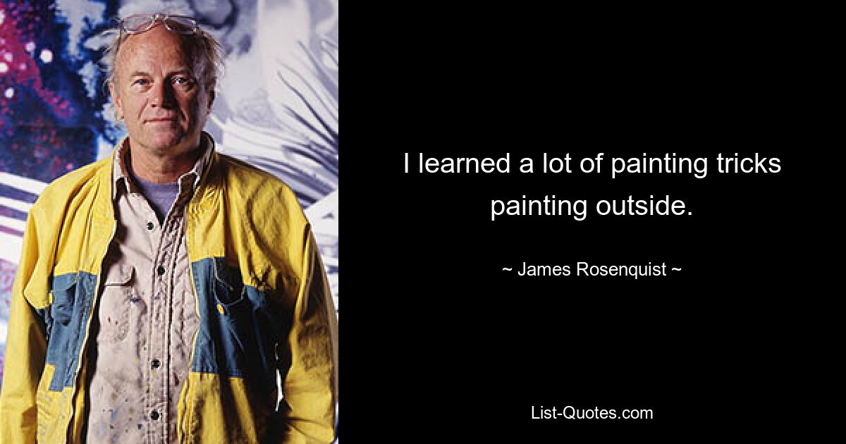 I learned a lot of painting tricks painting outside. — © James Rosenquist