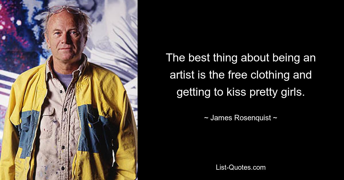 The best thing about being an artist is the free clothing and getting to kiss pretty girls. — © James Rosenquist