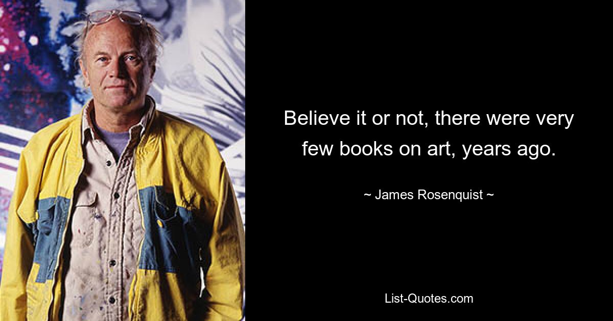 Believe it or not, there were very few books on art, years ago. — © James Rosenquist