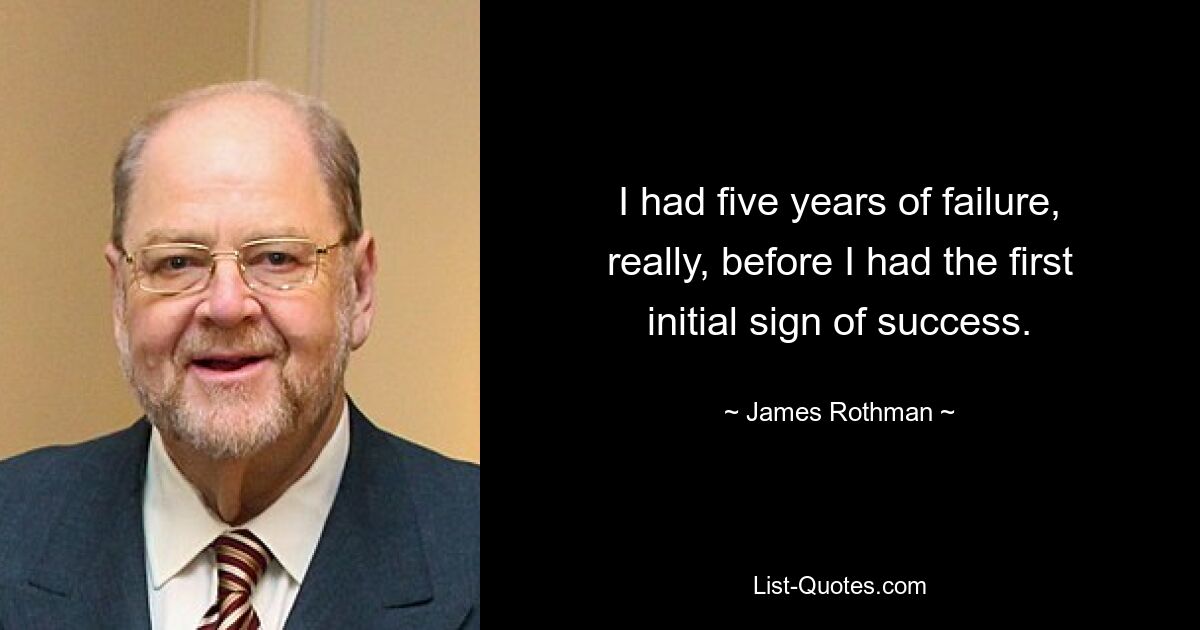 I had five years of failure, really, before I had the first initial sign of success. — © James Rothman