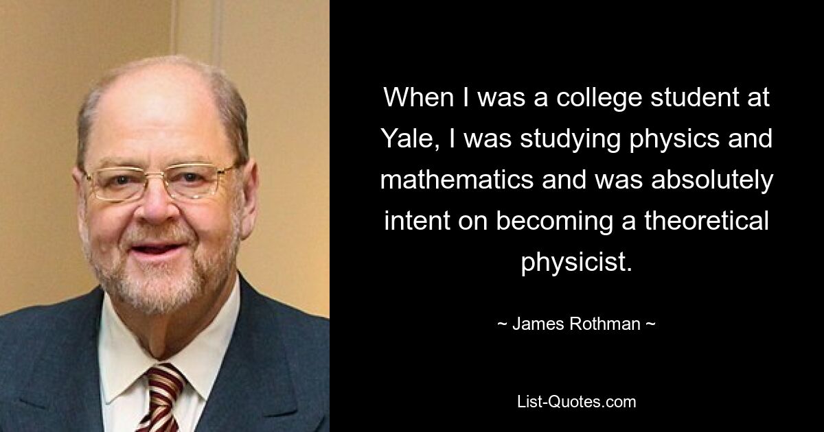 When I was a college student at Yale, I was studying physics and mathematics and was absolutely intent on becoming a theoretical physicist. — © James Rothman