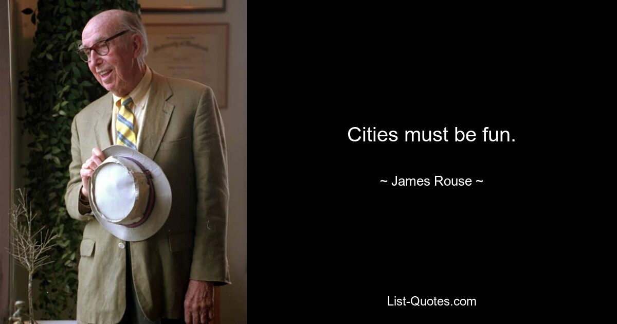 Cities must be fun. — © James Rouse