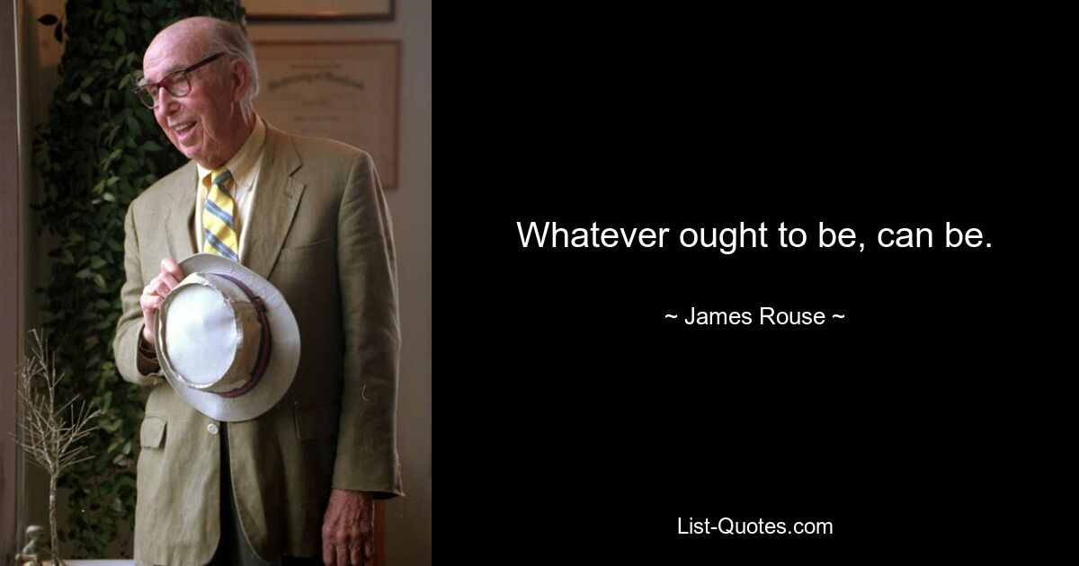 Whatever ought to be, can be. — © James Rouse