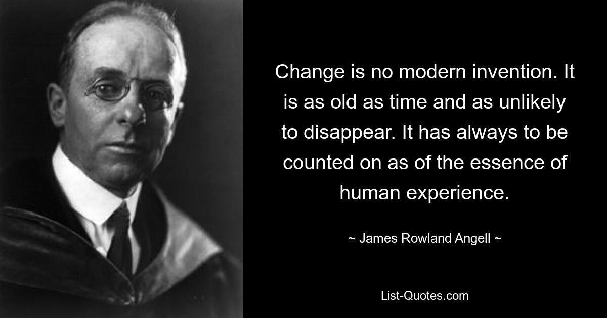 Change is no modern invention. It is as old as time and as unlikely to disappear. It has always to be counted on as of the essence of human experience. — © James Rowland Angell