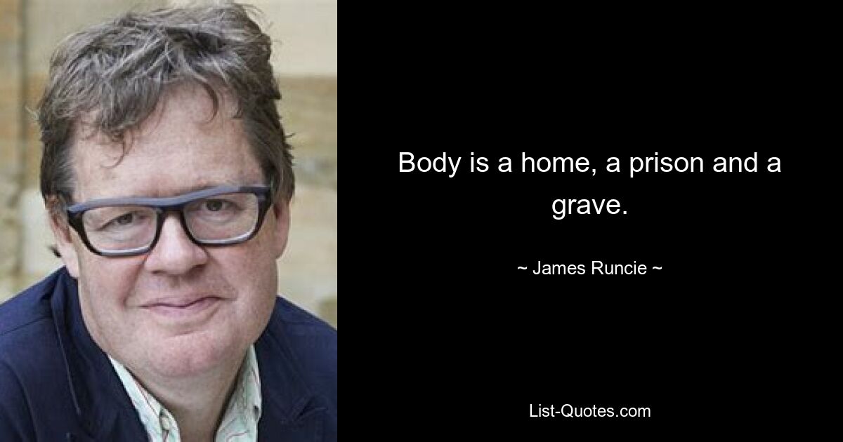 Body is a home, a prison and a grave. — © James Runcie