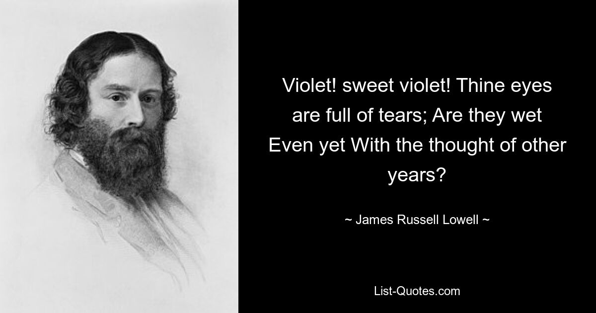 Violet! sweet violet! Thine eyes are full of tears; Are they wet Even yet With the thought of other years? — © James Russell Lowell