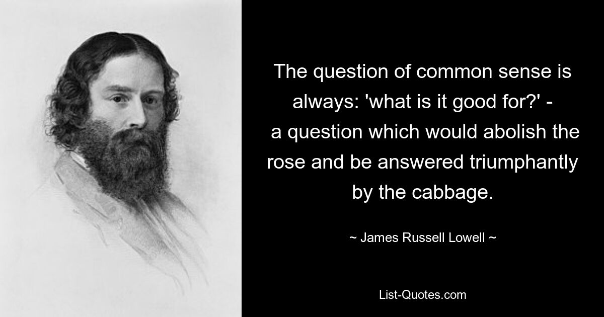 The question of common sense is always: 'what is it good for?' -
 a question which would abolish the rose and be answered triumphantly by the cabbage. — © James Russell Lowell