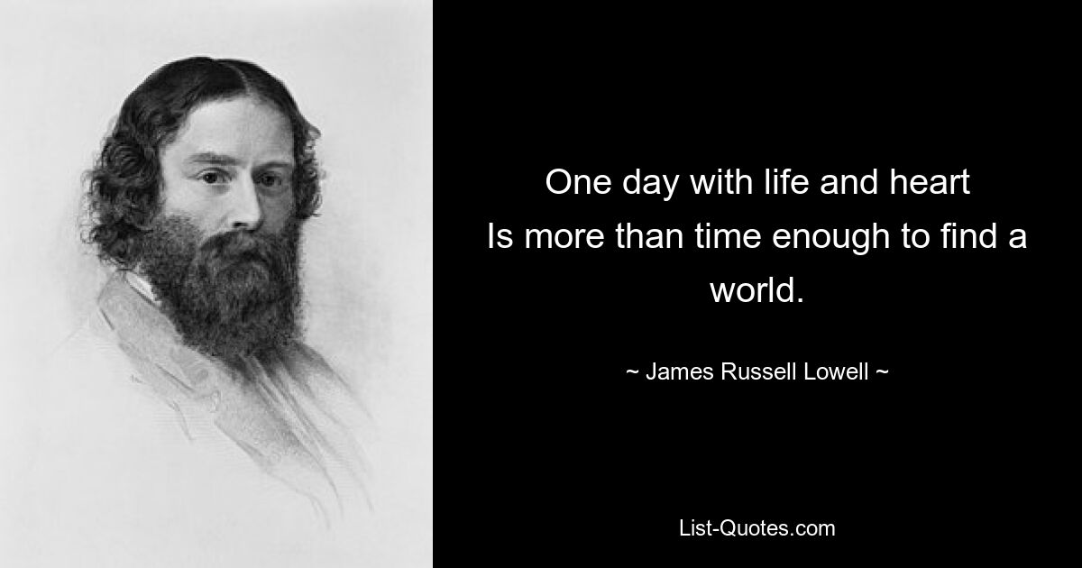 One day with life and heart
Is more than time enough to find a world. — © James Russell Lowell