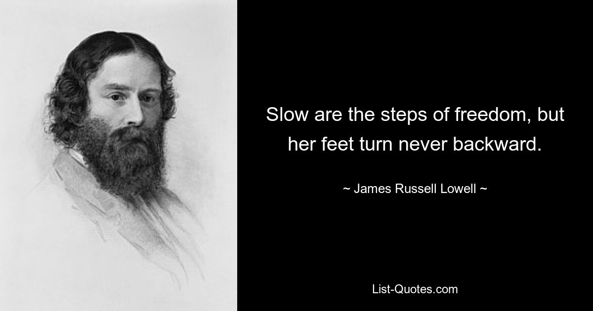 Slow are the steps of freedom, but her feet turn never backward. — © James Russell Lowell