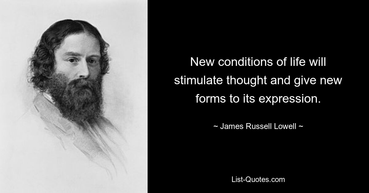 New conditions of life will stimulate thought and give new forms to its expression. — © James Russell Lowell