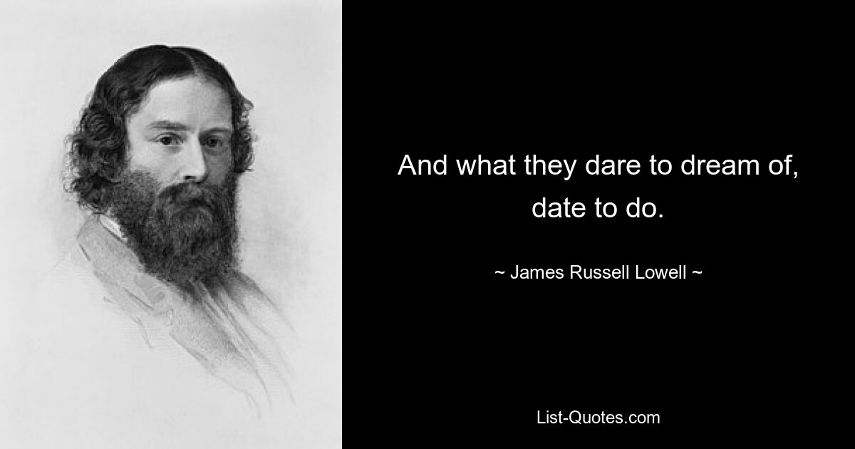 And what they dare to dream of, date to do. — © James Russell Lowell