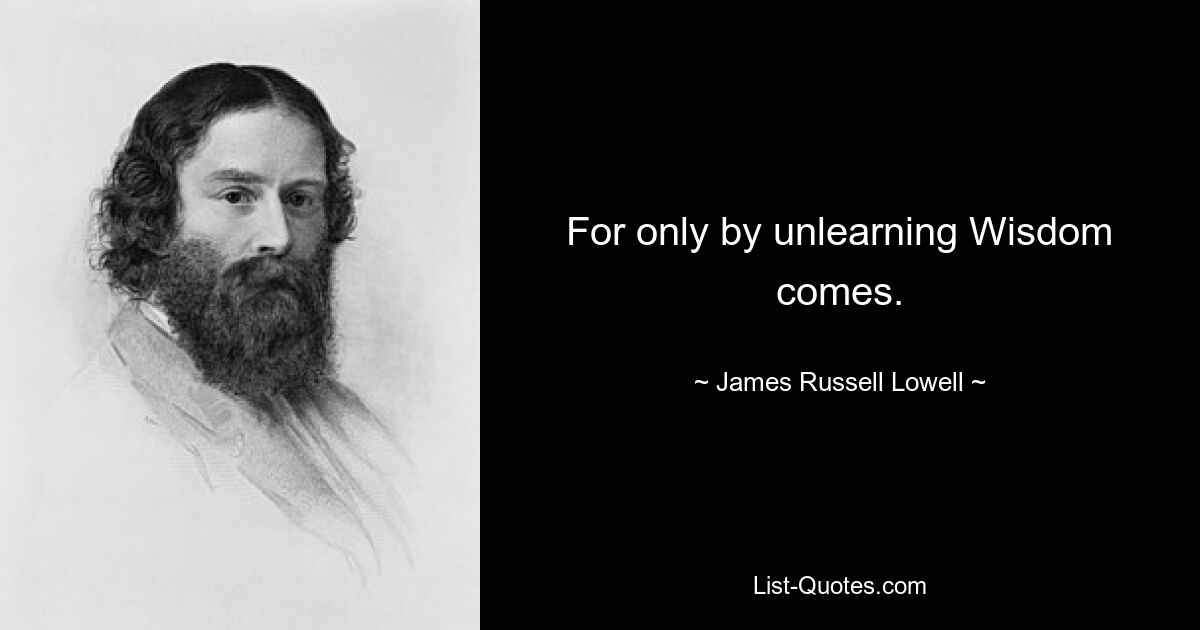 For only by unlearning Wisdom comes. — © James Russell Lowell