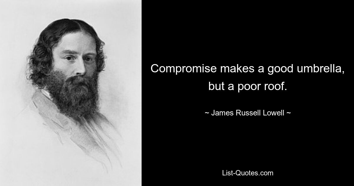 Compromise makes a good umbrella, but a poor roof. — © James Russell Lowell