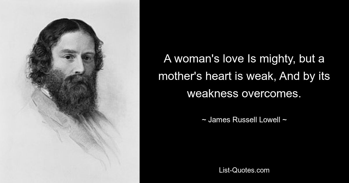 A woman's love Is mighty, but a mother's heart is weak, And by its weakness overcomes. — © James Russell Lowell