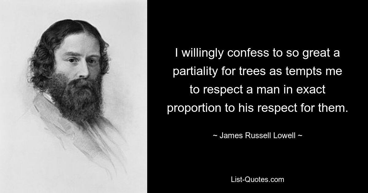 I willingly confess to so great a partiality for trees as tempts me to respect a man in exact proportion to his respect for them. — © James Russell Lowell