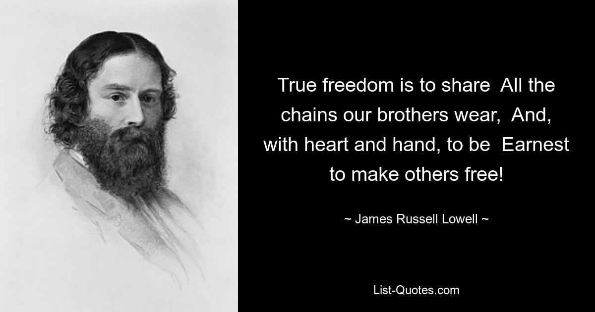 True freedom is to share  All the chains our brothers wear,  And, with heart and hand, to be  Earnest to make others free! — © James Russell Lowell